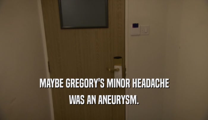 MAYBE GREGORY'S MINOR HEADACHE WAS AN ANEURYSM. 