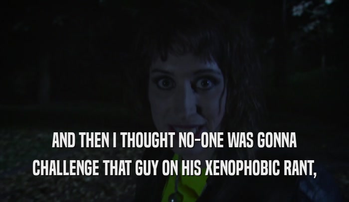 AND THEN I THOUGHT NO-ONE WAS GONNA CHALLENGE THAT GUY ON HIS XENOPHOBIC RANT, 