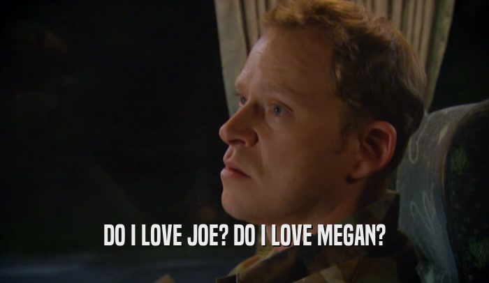 DO I LOVE JOE? DO I LOVE MEGAN?  