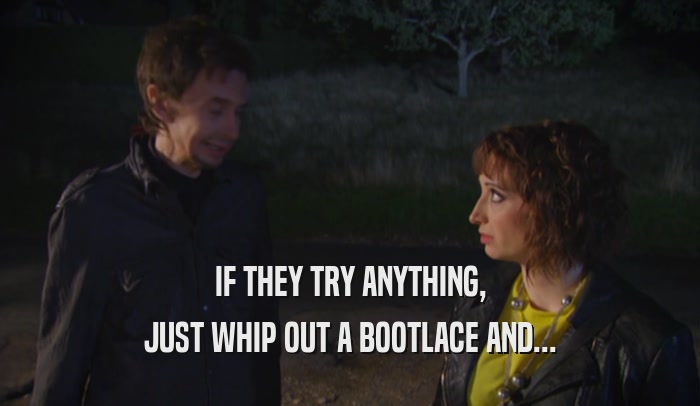 IF THEY TRY ANYTHING, JUST WHIP OUT A BOOTLACE AND... 