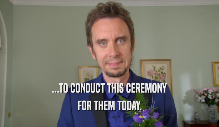 ...TO CONDUCT THIS CEREMONY FOR THEM TODAY. 