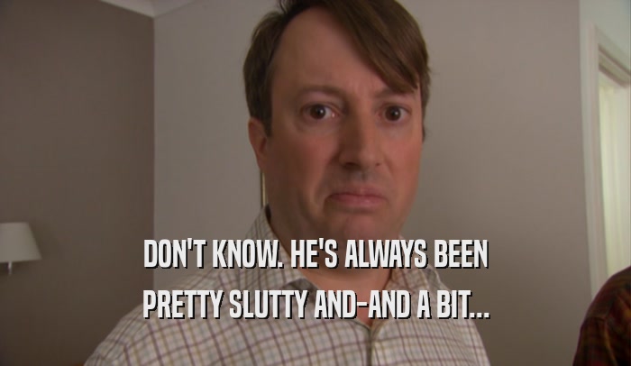 DON'T KNOW. HE'S ALWAYS BEEN PRETTY SLUTTY AND-AND A BIT... 