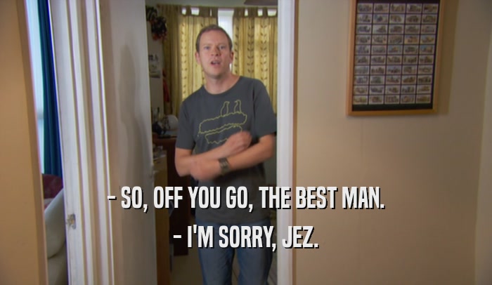 - SO, OFF YOU GO, THE BEST MAN. - I'M SORRY, JEZ. 
