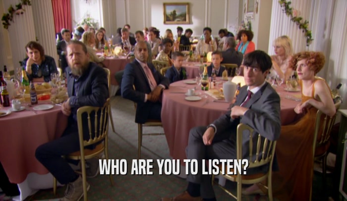 WHO ARE YOU TO LISTEN?  