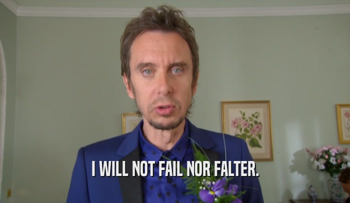 I WILL NOT FAIL NOR FALTER.  