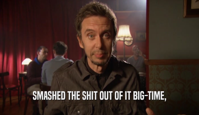 SMASHED THE SHIT OUT OF IT BIG-TIME,  