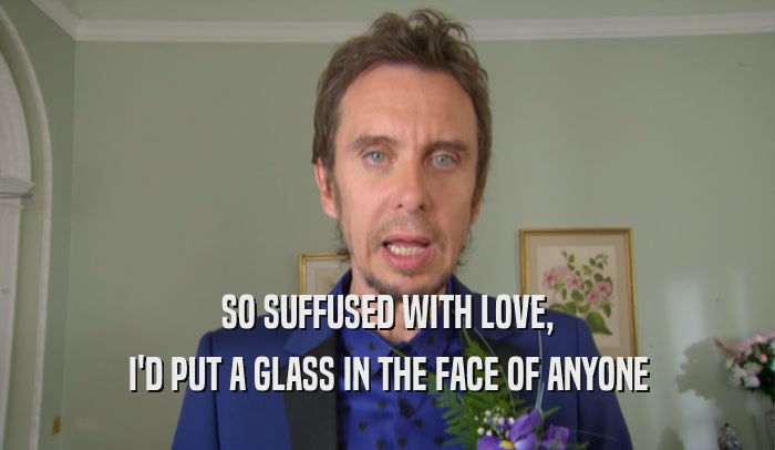 SO SUFFUSED WITH LOVE, I'D PUT A GLASS IN THE FACE OF ANYONE 