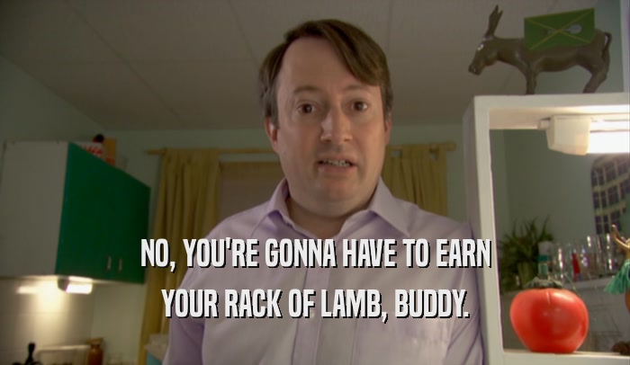 NO, YOU'RE GONNA HAVE TO EARN YOUR RACK OF LAMB, BUDDY. 