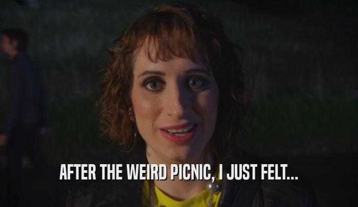 AFTER THE WEIRD PICNIC, I JUST FELT...  