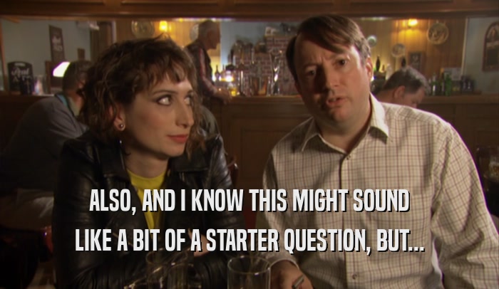 ALSO, AND I KNOW THIS MIGHT SOUND LIKE A BIT OF A STARTER QUESTION, BUT... 