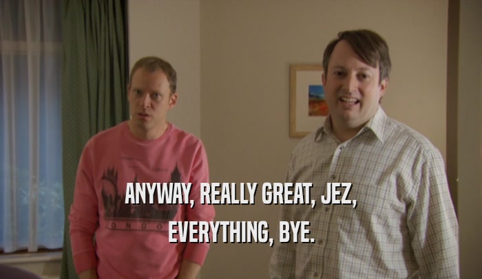 ANYWAY, REALLY GREAT, JEZ, EVERYTHING, BYE. 