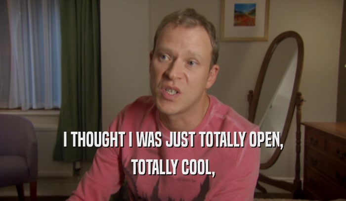 I THOUGHT I WAS JUST TOTALLY OPEN, TOTALLY COOL, 