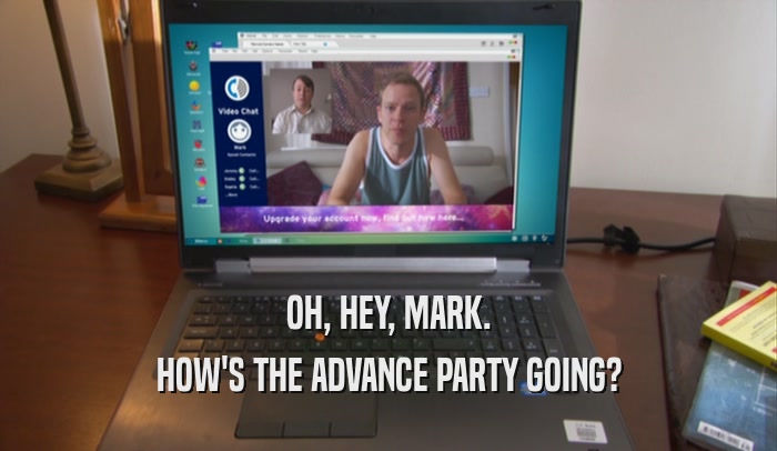 OH, HEY, MARK. HOW'S THE ADVANCE PARTY GOING? 