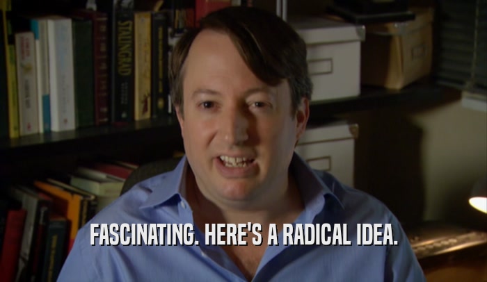 FASCINATING. HERE'S A RADICAL IDEA.  