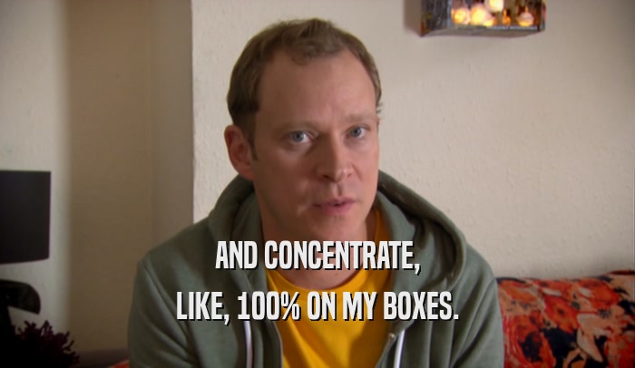 AND CONCENTRATE, LIKE, 100% ON MY BOXES. 