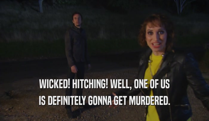 WICKED! HITCHING! WELL, ONE OF US IS DEFINITELY GONNA GET MURDERED. 