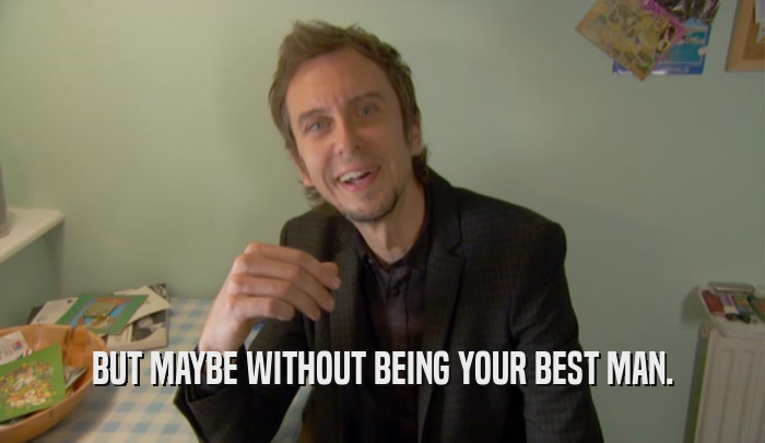 BUT MAYBE WITHOUT BEING YOUR BEST MAN.  
