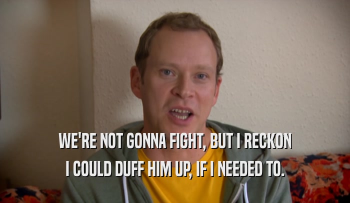 WE'RE NOT GONNA FIGHT, BUT I RECKON I COULD DUFF HIM UP, IF I NEEDED TO. 