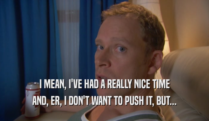 I MEAN, I'VE HAD A REALLY NICE TIME AND, ER, I DON'T WANT TO PUSH IT, BUT... 