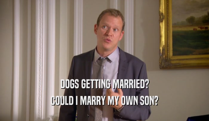 DOGS GETTING MARRIED? COULD I MARRY MY OWN SON? 