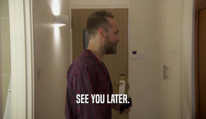 SEE YOU LATER.  