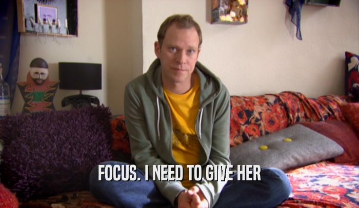 FOCUS. I NEED TO GIVE HER  