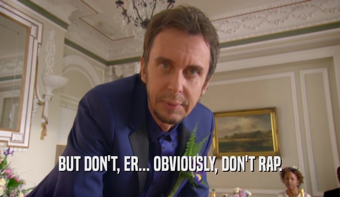 BUT DON'T, ER... OBVIOUSLY, DON'T RAP.  