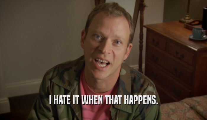I HATE IT WHEN THAT HAPPENS.  