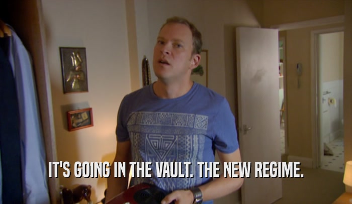IT'S GOING IN THE VAULT. THE NEW REGIME.  