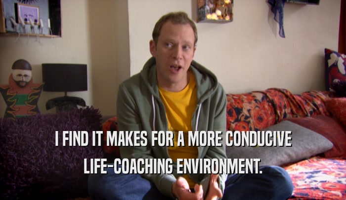 I FIND IT MAKES FOR A MORE CONDUCIVE LIFE-COACHING ENVIRONMENT. 