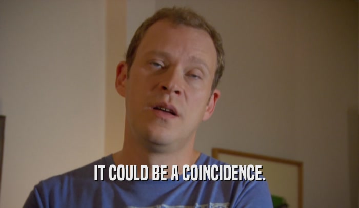 IT COULD BE A COINCIDENCE.  
