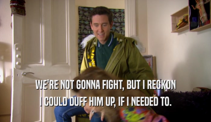 WE'RE NOT GONNA FIGHT, BUT I RECKON I COULD DUFF HIM UP, IF I NEEDED TO. 