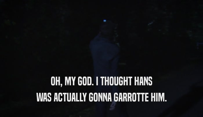 OH, MY GOD. I THOUGHT HANS WAS ACTUALLY GONNA GARROTTE HIM. 