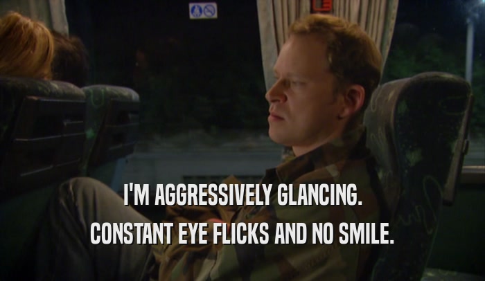 I'M AGGRESSIVELY GLANCING. CONSTANT EYE FLICKS AND NO SMILE. 