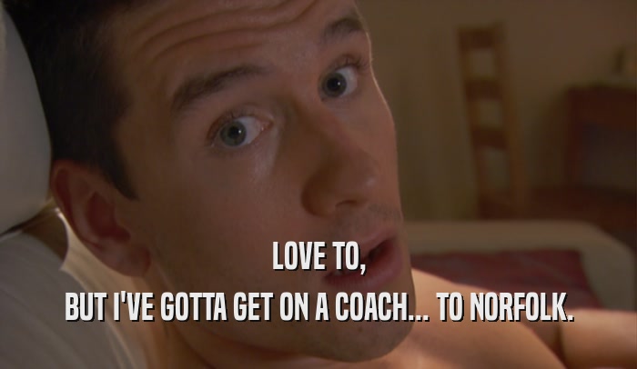 LOVE TO, BUT I'VE GOTTA GET ON A COACH... TO NORFOLK. 