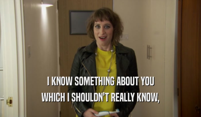 I KNOW SOMETHING ABOUT YOU WHICH I SHOULDN'T REALLY KNOW, 
