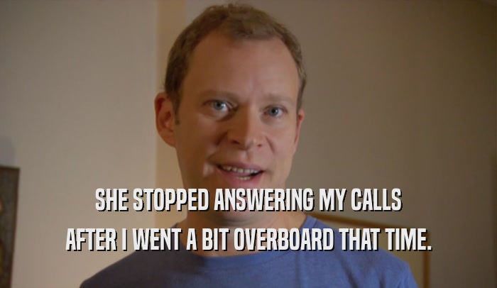 SHE STOPPED ANSWERING MY CALLS AFTER I WENT A BIT OVERBOARD THAT TIME. 