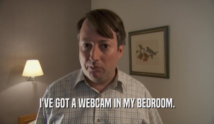 I'VE GOT A WEBCAM IN MY BEDROOM.  