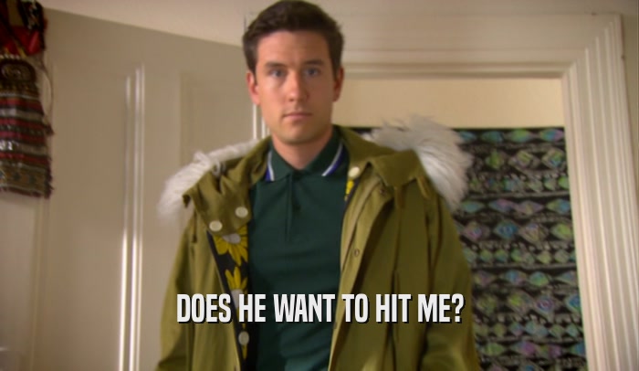 DOES HE WANT TO HIT ME?  