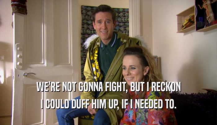 WE'RE NOT GONNA FIGHT, BUT I RECKON I COULD DUFF HIM UP, IF I NEEDED TO. 