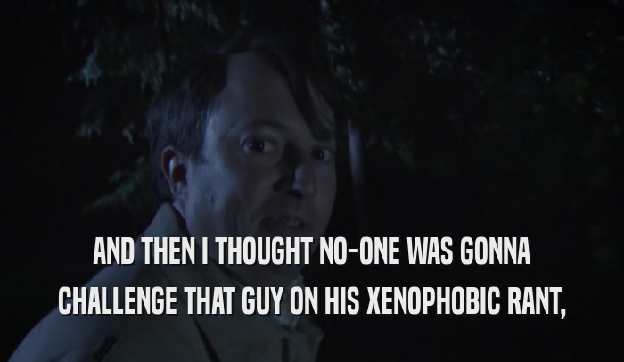 AND THEN I THOUGHT NO-ONE WAS GONNA CHALLENGE THAT GUY ON HIS XENOPHOBIC RANT, 