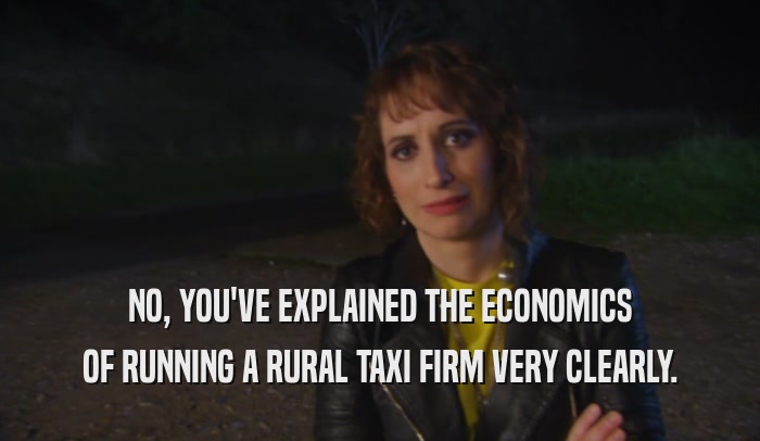 NO, YOU'VE EXPLAINED THE ECONOMICS OF RUNNING A RURAL TAXI FIRM VERY CLEARLY. 