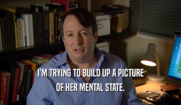 I'M TRYING TO BUILD UP A PICTURE OF HER MENTAL STATE. 