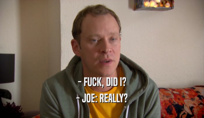 - FUCK, DID I? - JOE: REALLY? 