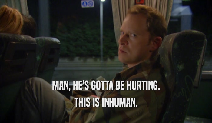 MAN, HE'S GOTTA BE HURTING. THIS IS INHUMAN. 