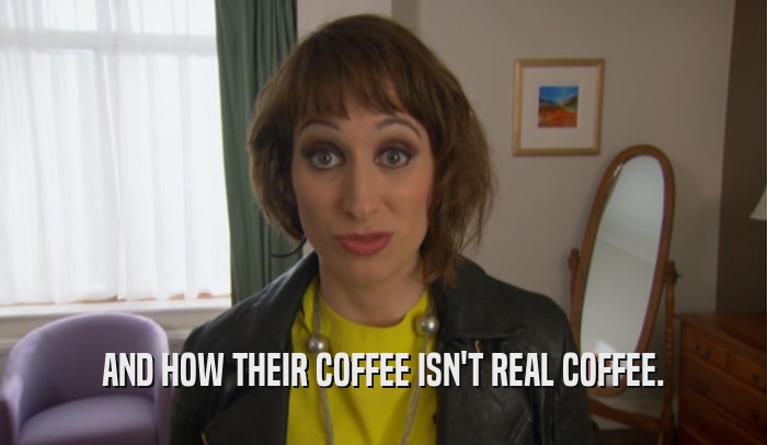 AND HOW THEIR COFFEE ISN'T REAL COFFEE.  