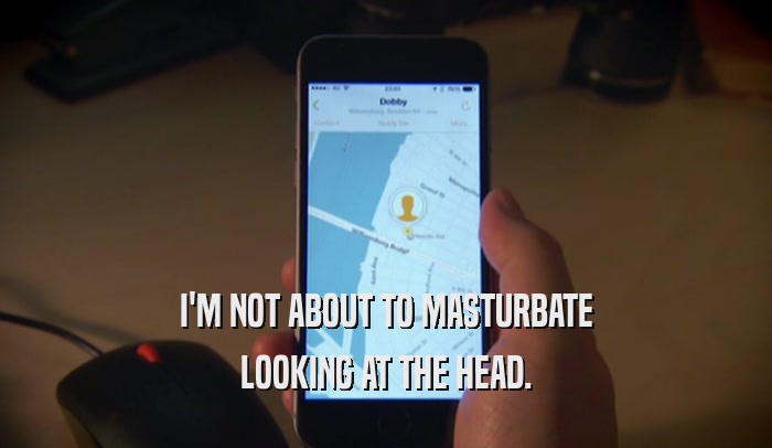 I'M NOT ABOUT TO MASTURBATE LOOKING AT THE HEAD. 
