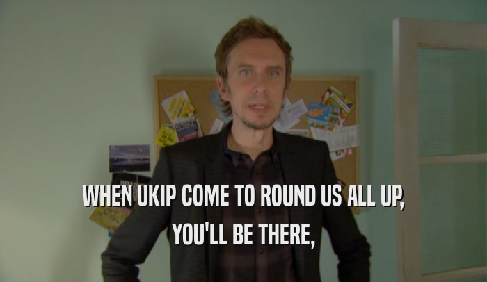 WHEN UKIP COME TO ROUND US ALL UP, YOU'LL BE THERE, 