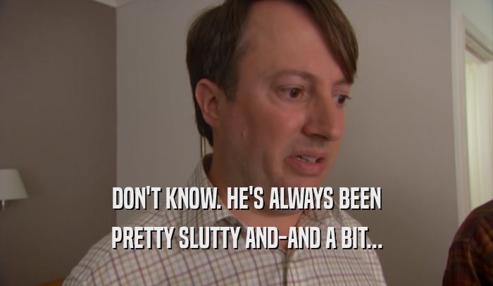 DON'T KNOW. HE'S ALWAYS BEEN PRETTY SLUTTY AND-AND A BIT... 