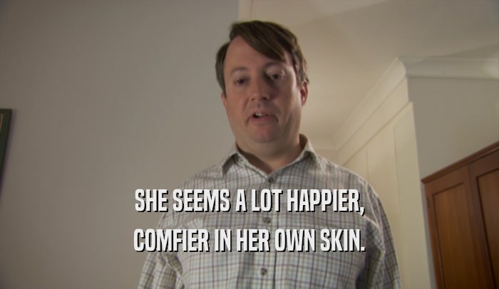 SHE SEEMS A LOT HAPPIER, COMFIER IN HER OWN SKIN. 